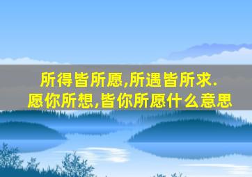 所得皆所愿,所遇皆所求. 愿你所想,皆你所愿什么意思